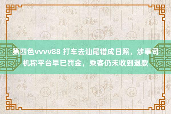 第四色vvvv88 打车去汕尾错成日照，涉事司机称平台早已罚金，乘客仍未收到退款