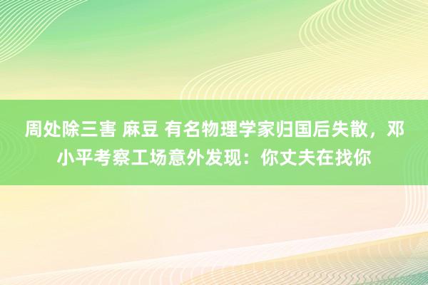 周处除三害 麻豆 有名物理学家归国后失散，邓小平考察工场意外发现：你丈夫在找你